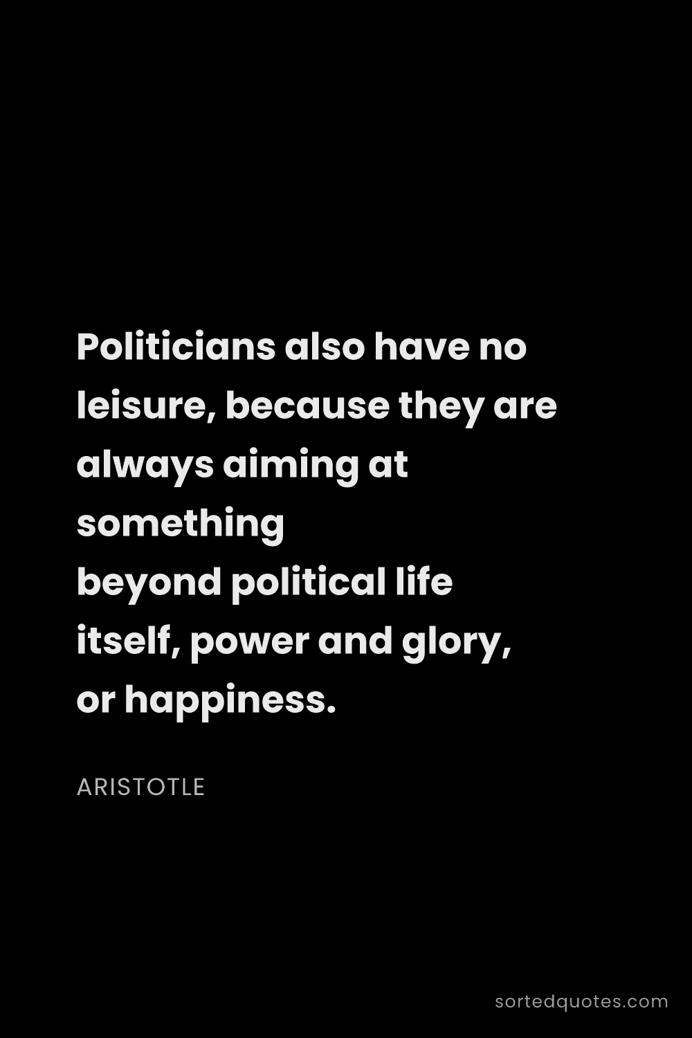 Quote by Aristotle: "Politicians also have no leisure, because they are..."