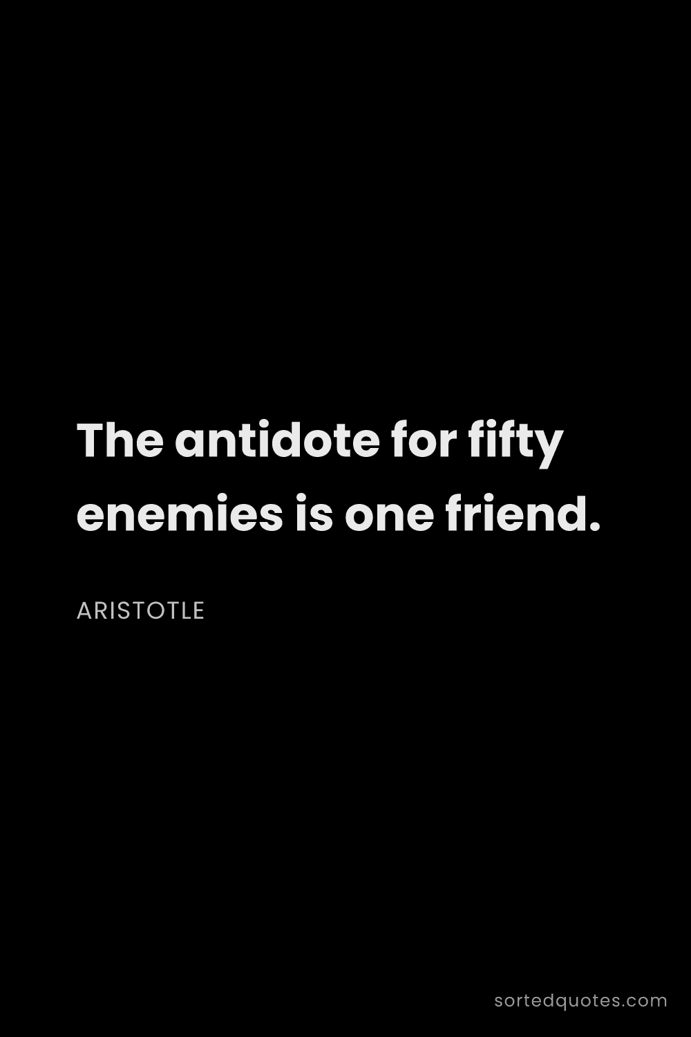 Quote by Aristotle: "The antidote for fifty enemies is one friend...."