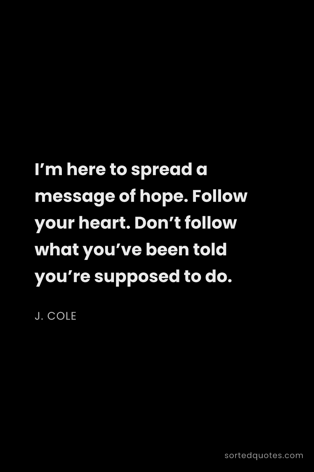 Quote by J. Cole: "I’m here to spread a message of hope. Follow your ..."