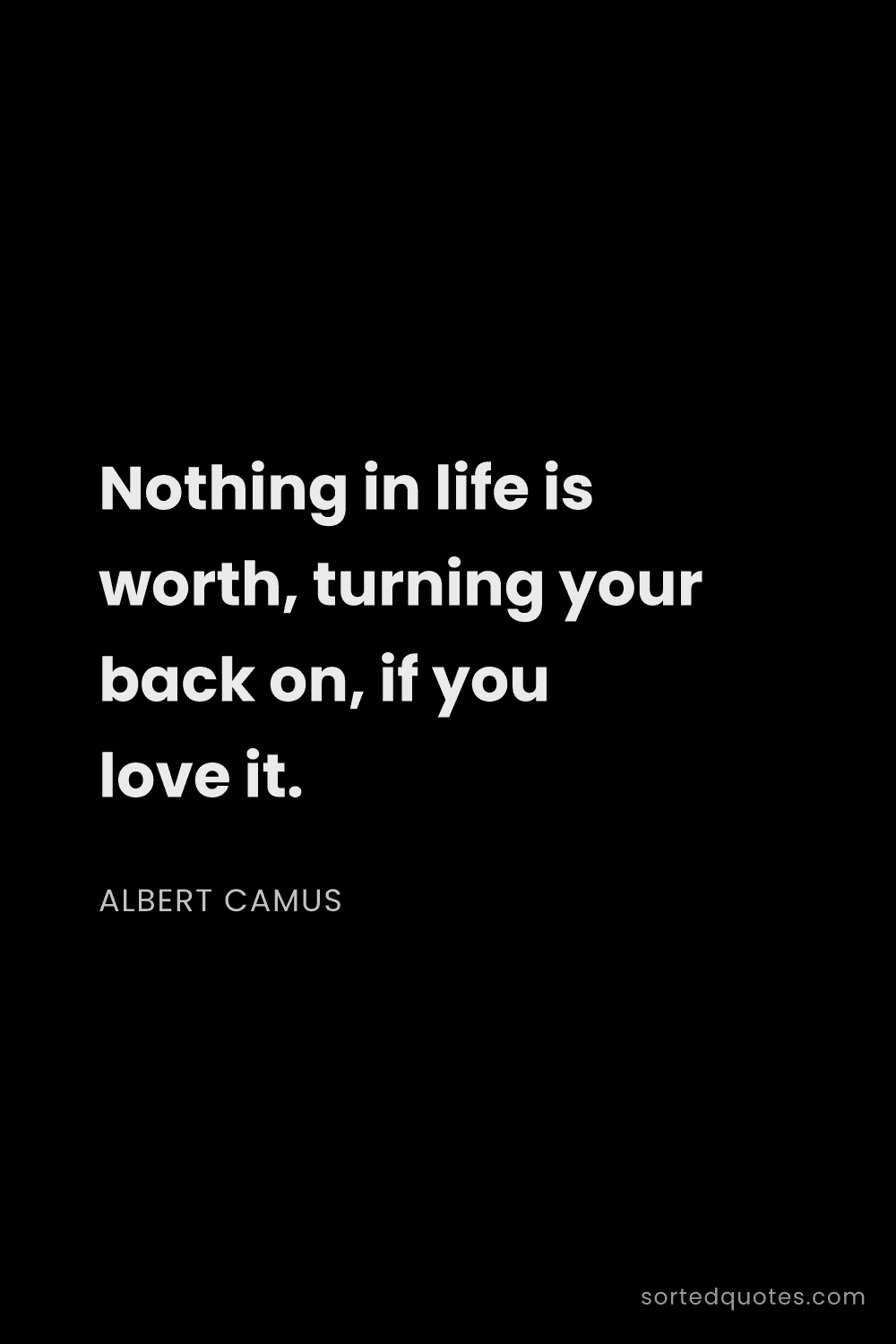 Quote by Albert Camus: "Nothing in life is worth, turning your back on, if..."