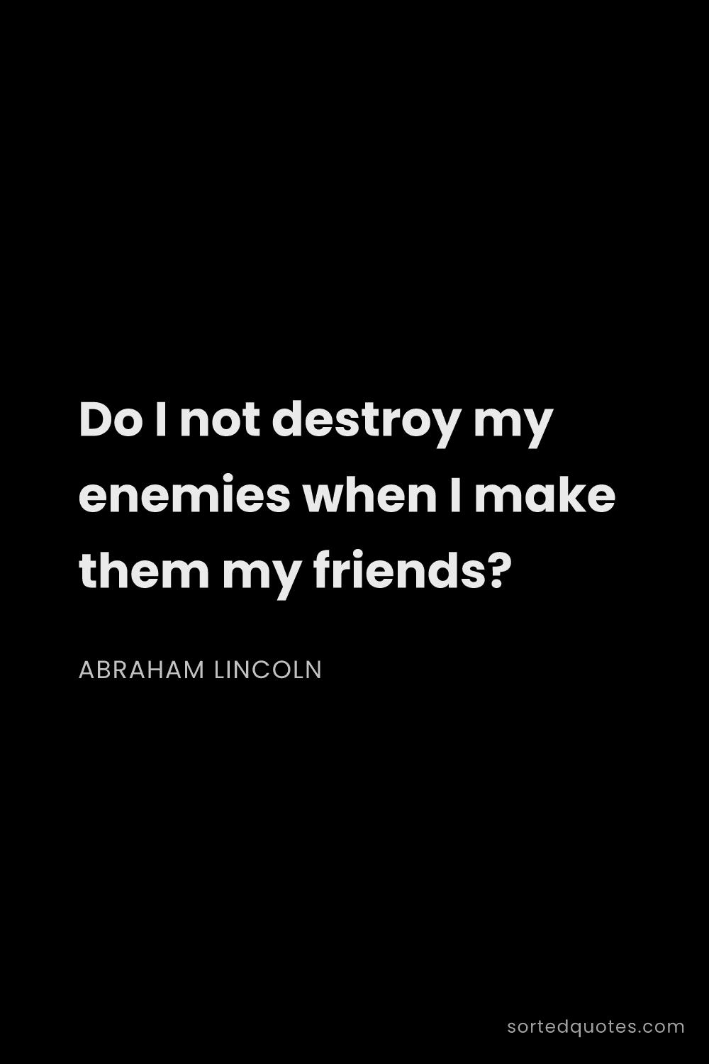 Quote by Abraham Lincoln: "Do I not destroy my enemies when I make them my fr..."