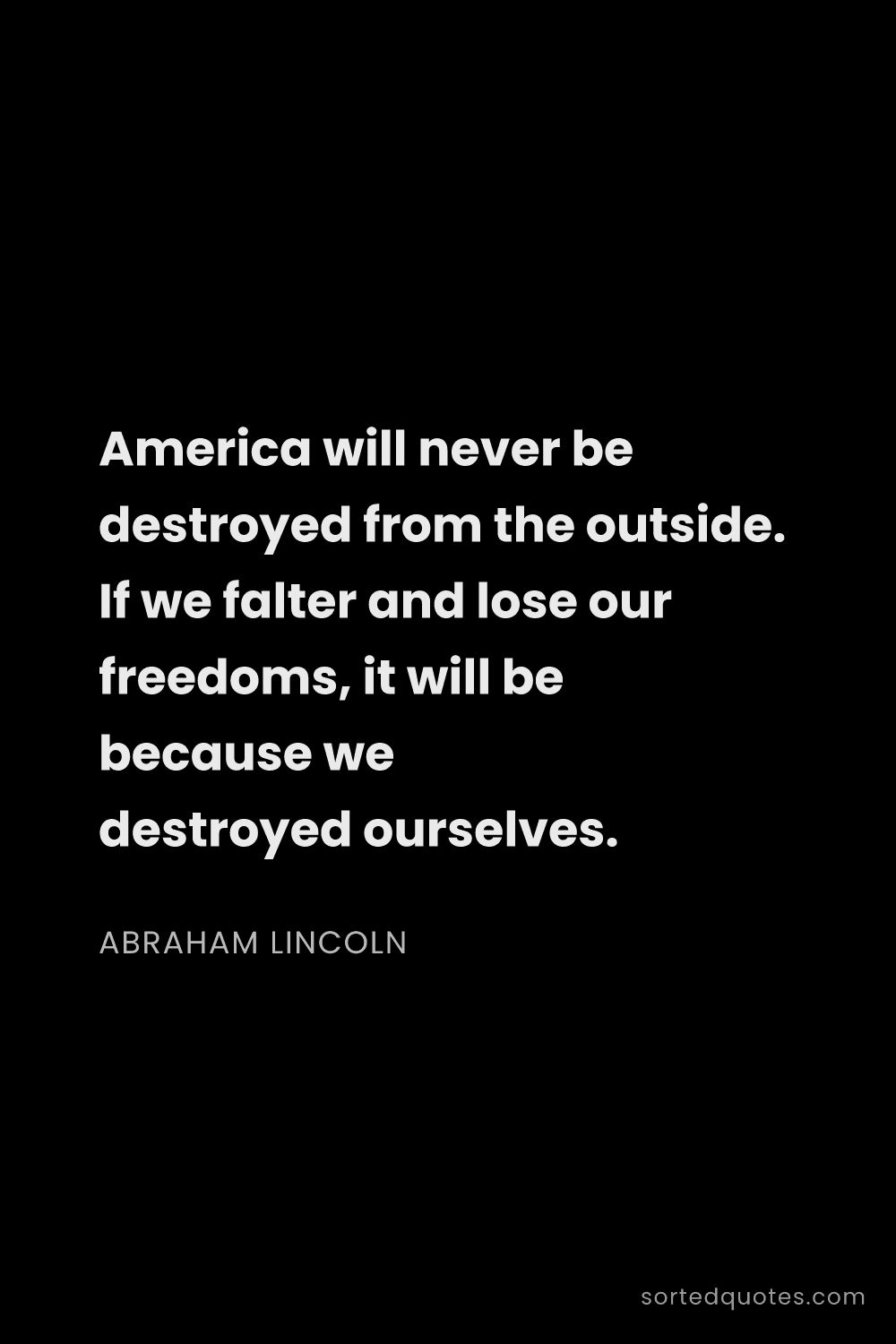 Quote by Abraham Lincoln: "America will never be destroyed from the outside. ..."