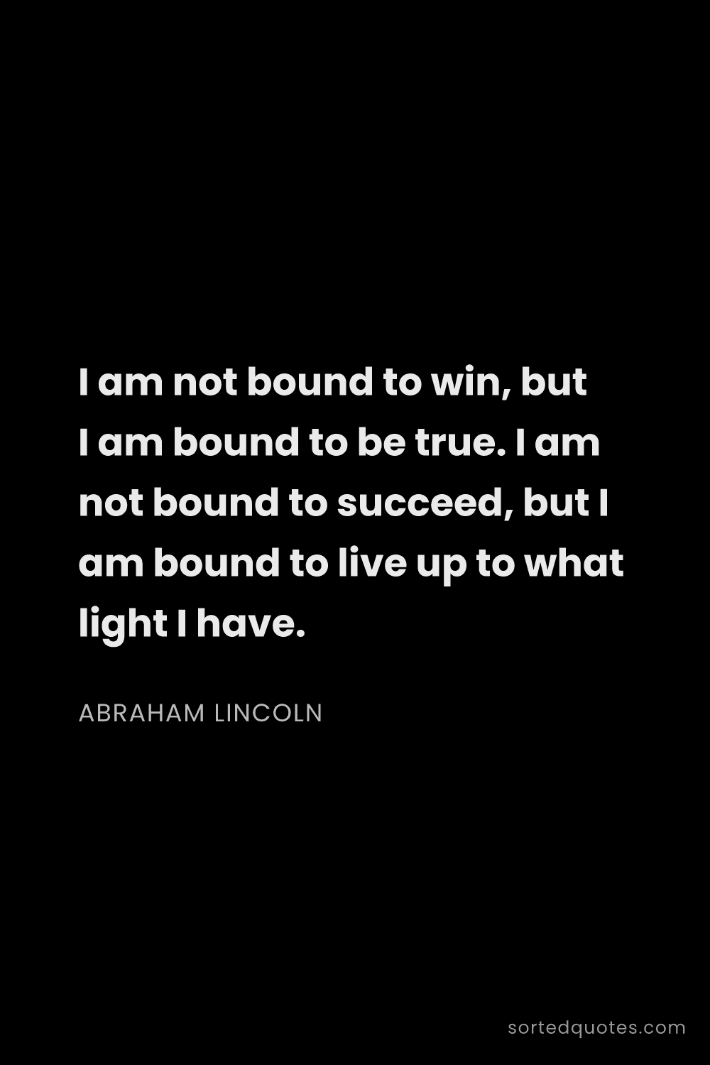 Quote by Abraham Lincoln: "I am not bound to win, but I am bound to be true. ..."