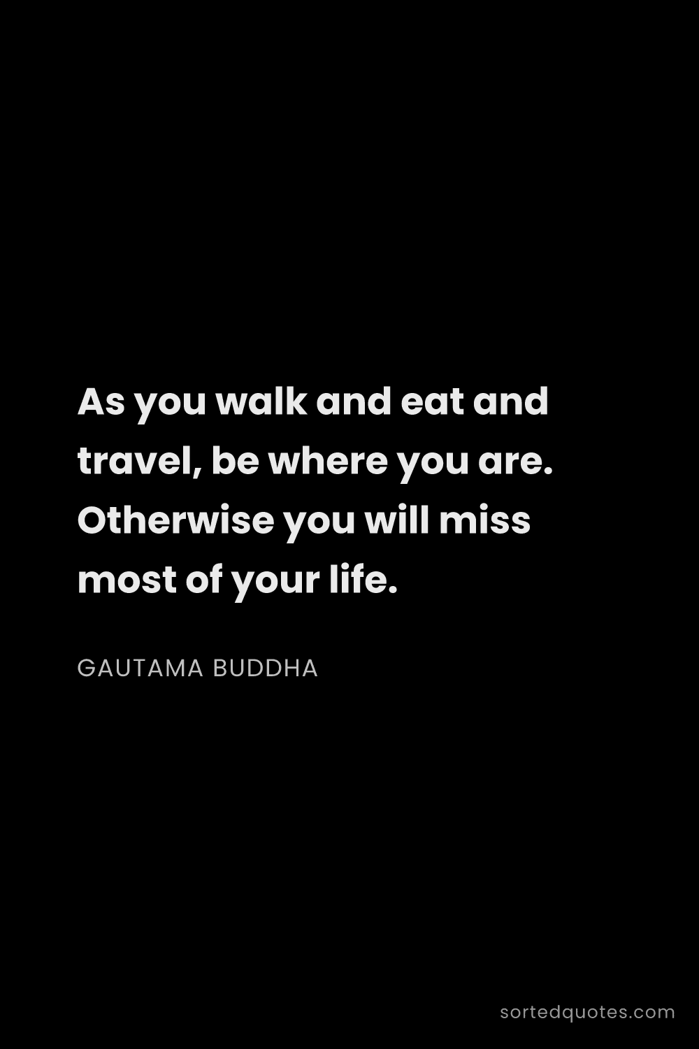 Quote by Gautama Buddha: "As you walk and eat and travel, be where you are. ..."