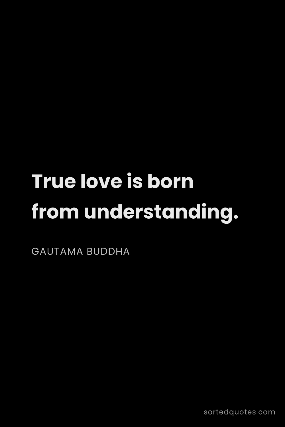 Quote by Gautama Buddha: "True love is born from understanding...."
