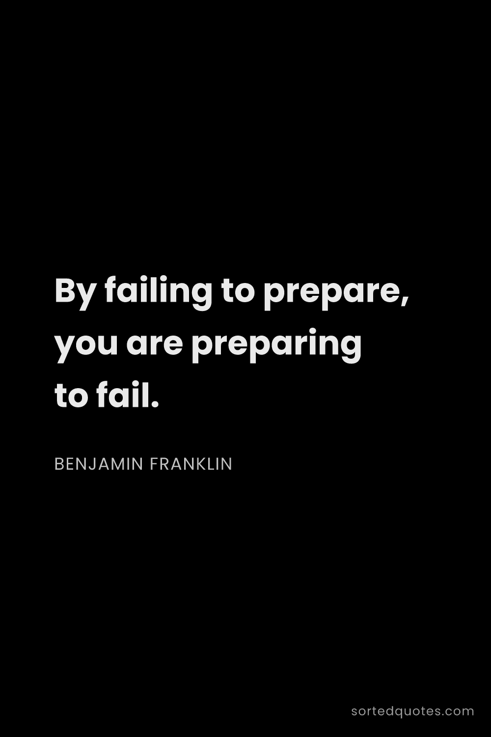 Quote by Benjamin Franklin: "By failing to prepare, you are preparing to fail...."