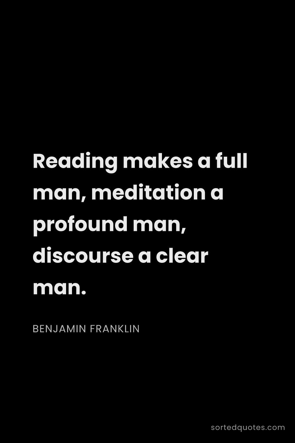 Quote by Benjamin Franklin: "Reading makes a full man, meditation a profound ma..."