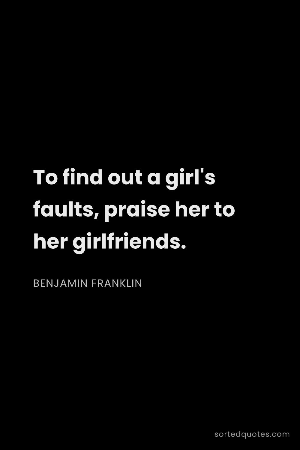 Quote by Benjamin Franklin: "To find out a girl's faults, praise her to her gir..."