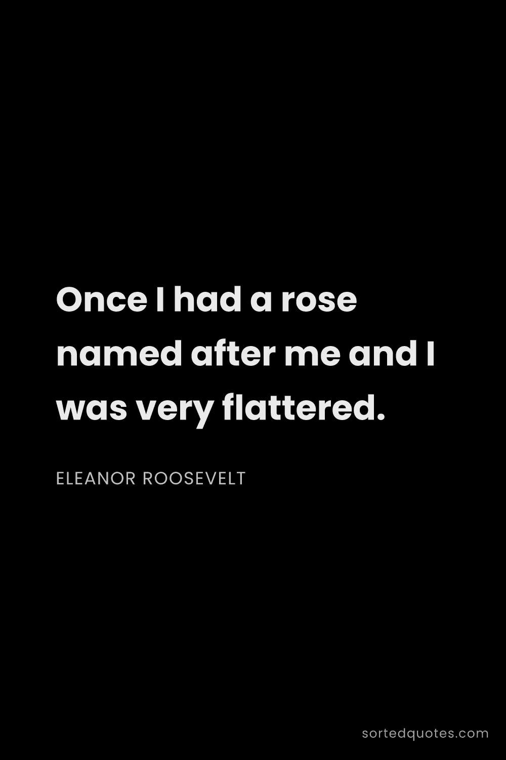 Quote by Eleanor Roosevelt: "Once I had a rose named after me and I was very fl..."