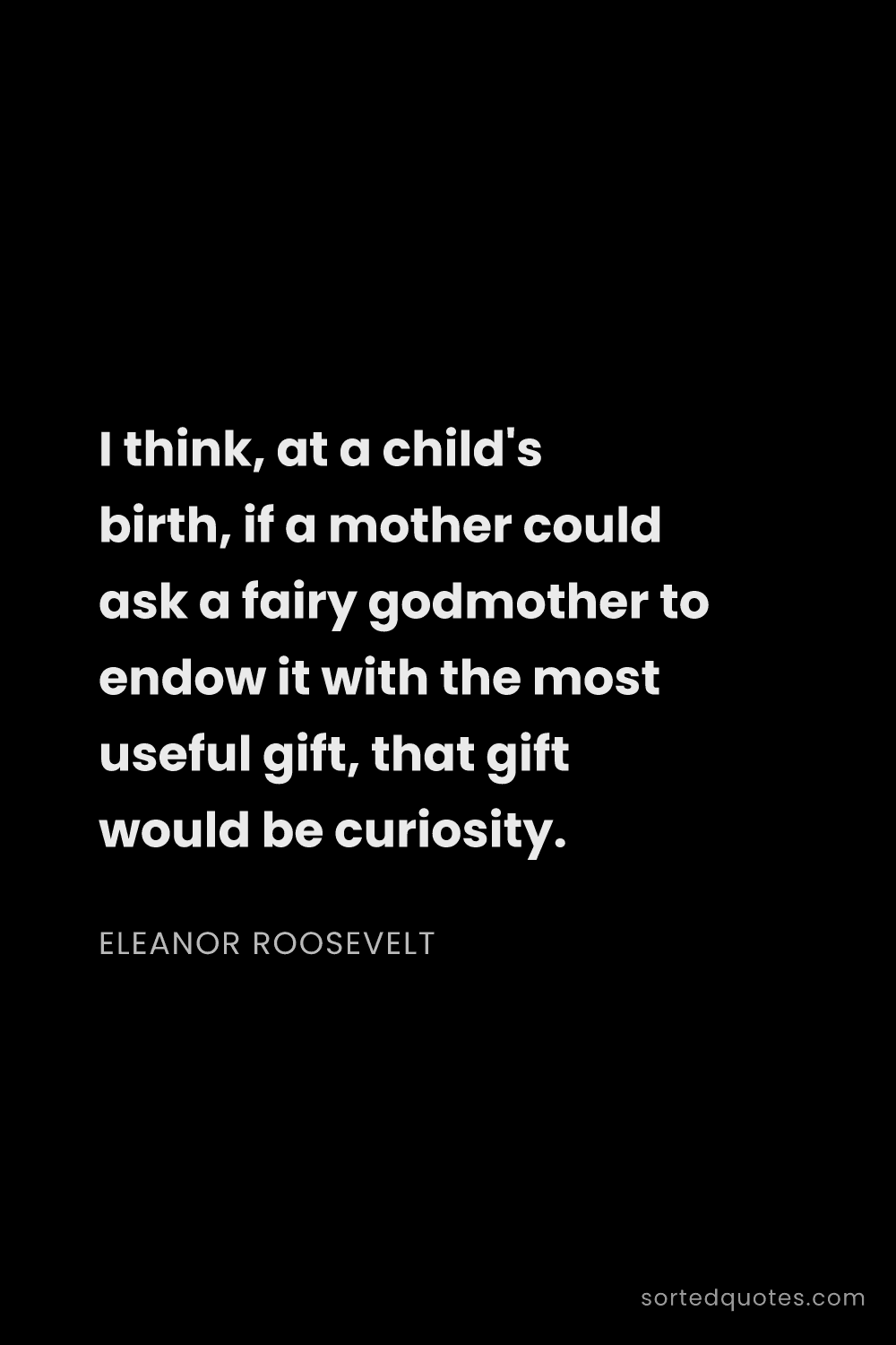 Quote by Eleanor Roosevelt: "I think, at a child's birth, if a mother could ask..."