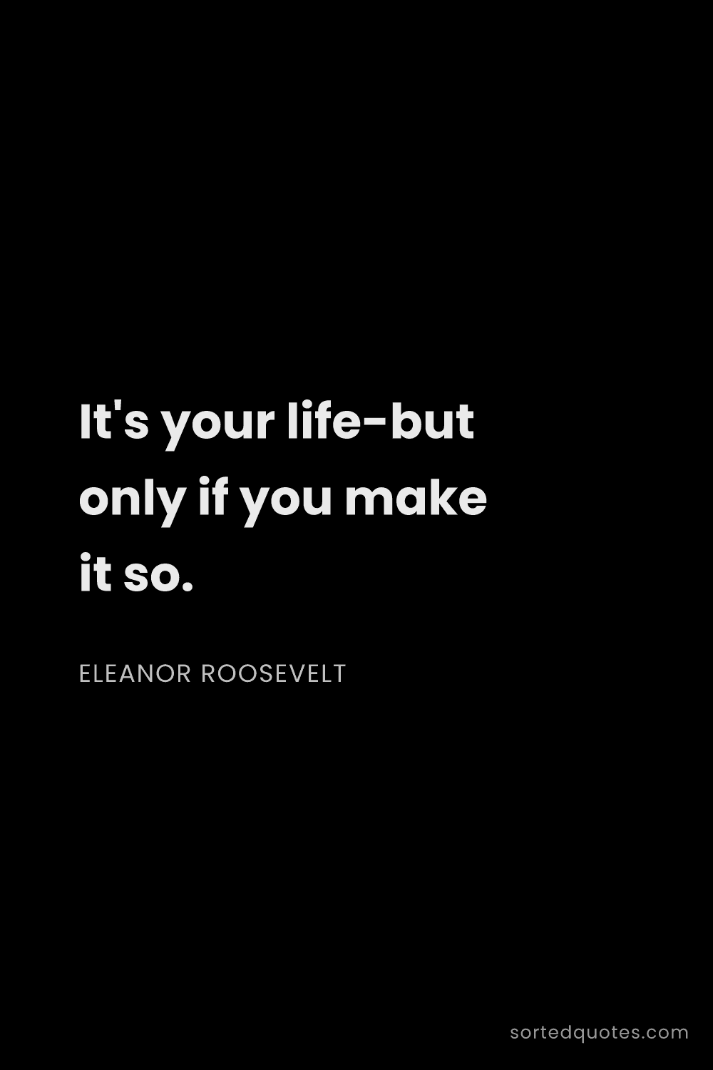 Quote by Eleanor Roosevelt: "It's your life-but only if you make it so...."