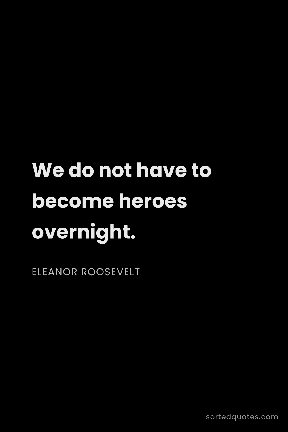 Quote by Eleanor Roosevelt: "We do not have to become heroes overnight...."