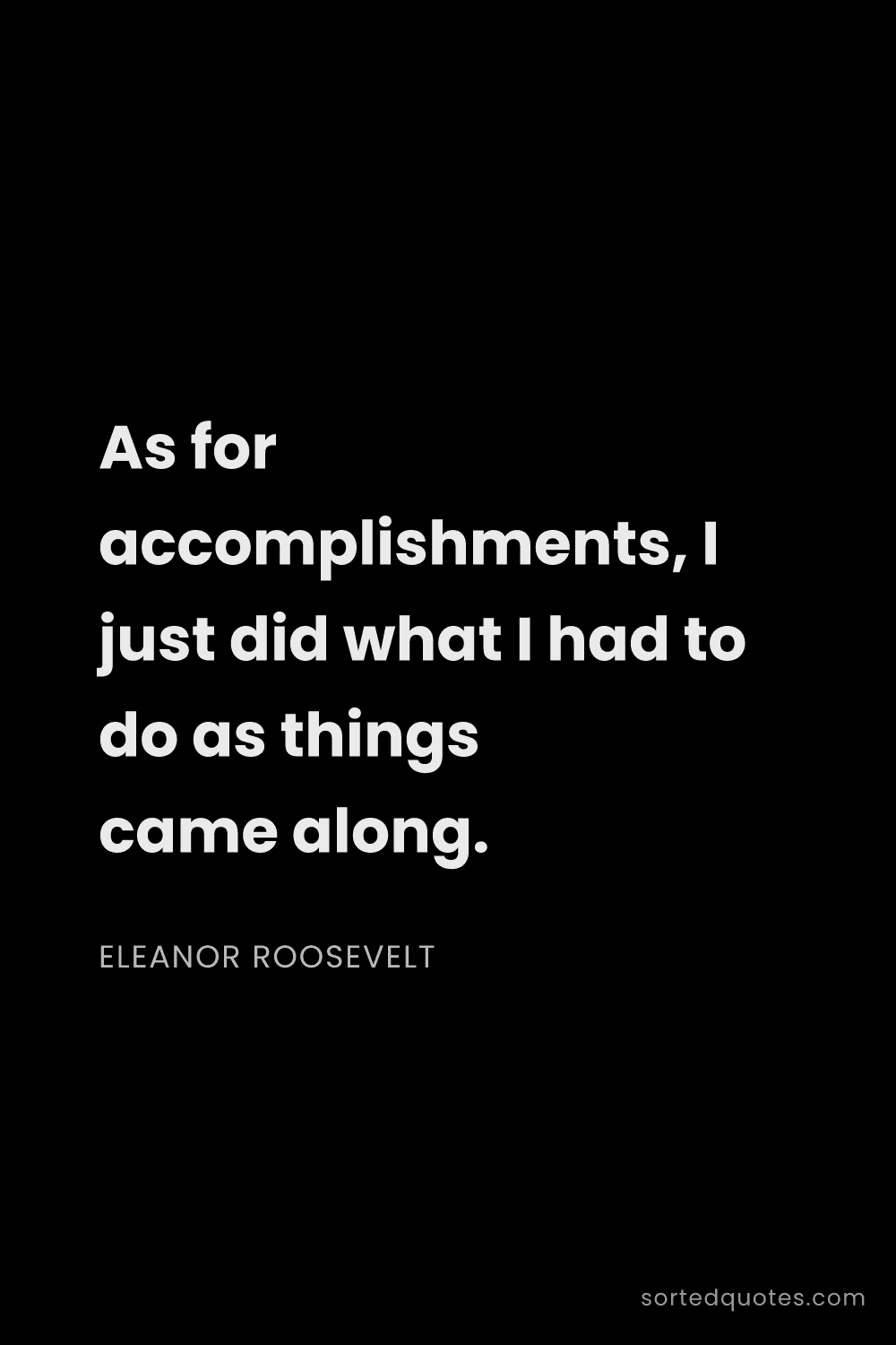 Quote by Eleanor Roosevelt: "As for accomplishments, I just did what I had to d..."