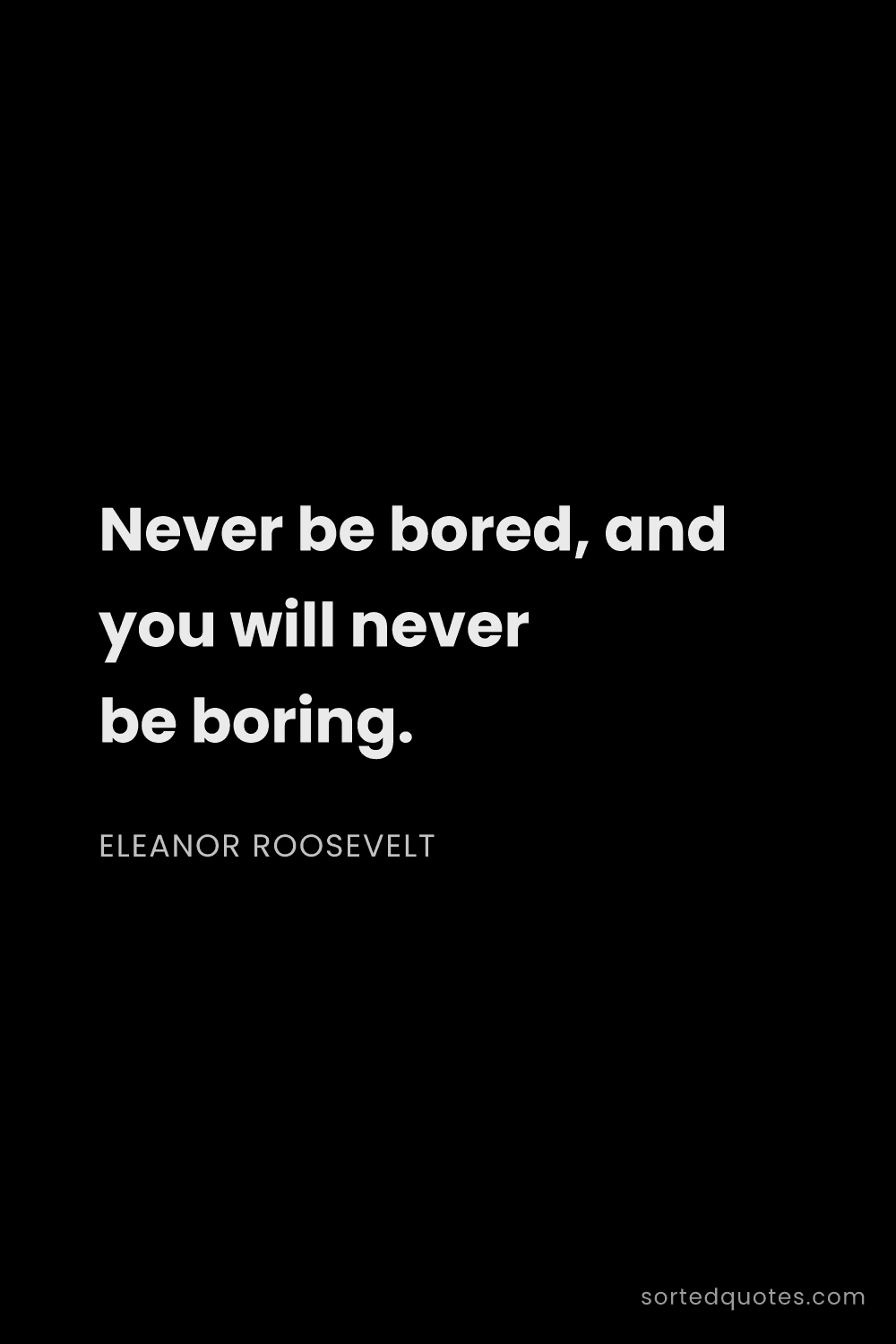 Quote by Eleanor Roosevelt: "Never be bored, and you will never be boring...."