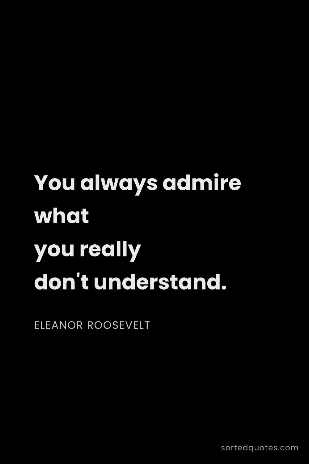Quote by Eleanor Roosevelt: "You always admire what you really don't understand..."