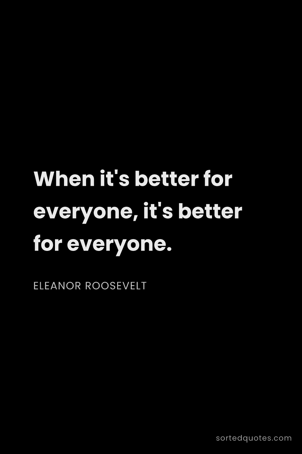 Quote by Eleanor Roosevelt: "When it's better for everyone, it's better for eve..."