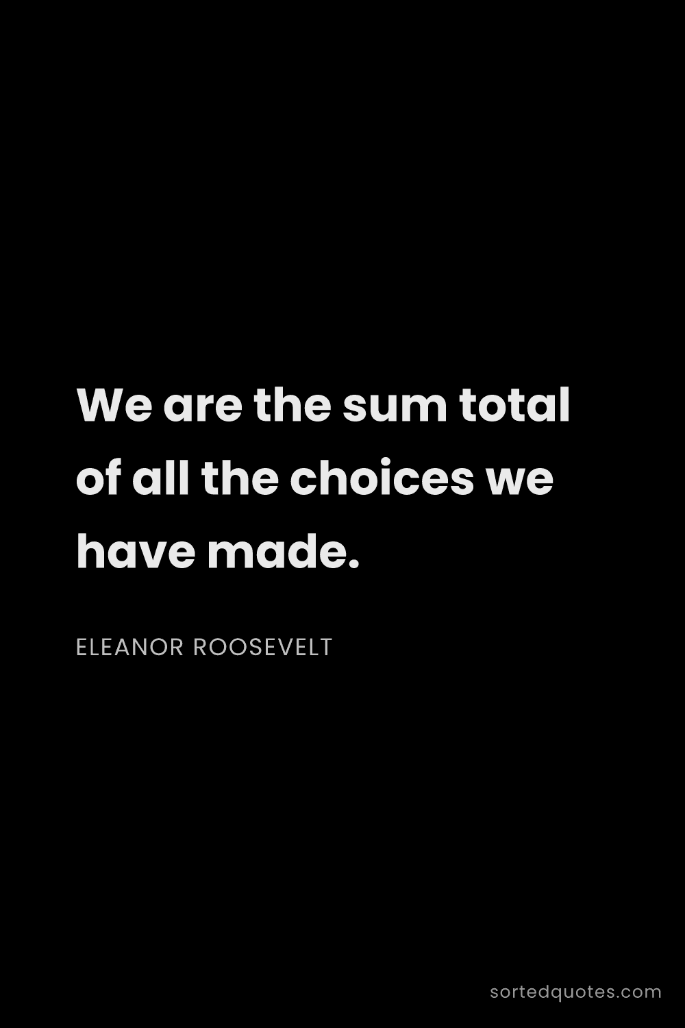 Quote by Eleanor Roosevelt: "We are the sum total of all the choices we have ma..."
