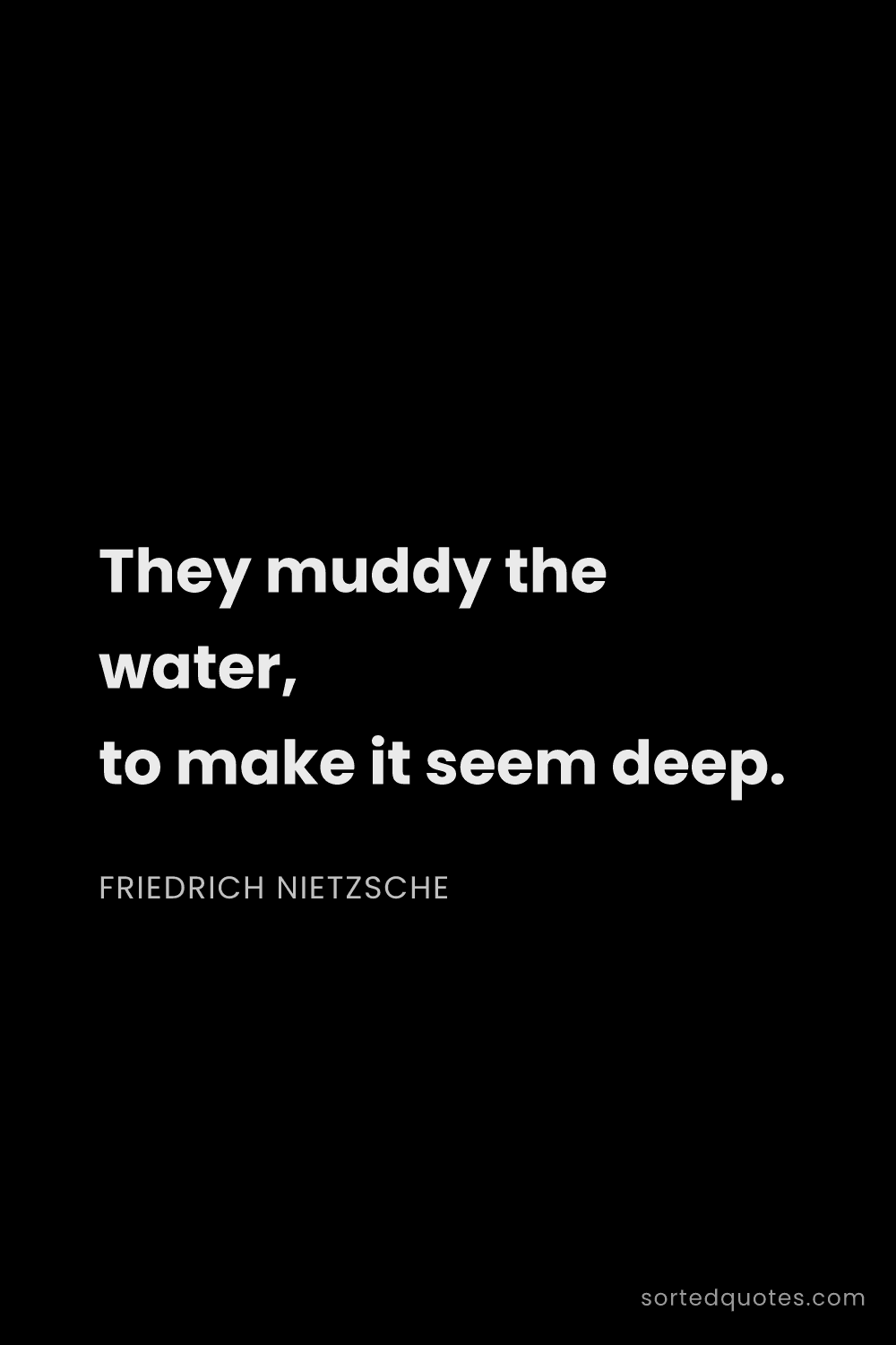 Quote by Friedrich Nietzsche: "They muddy the water, to make it seem deep...."