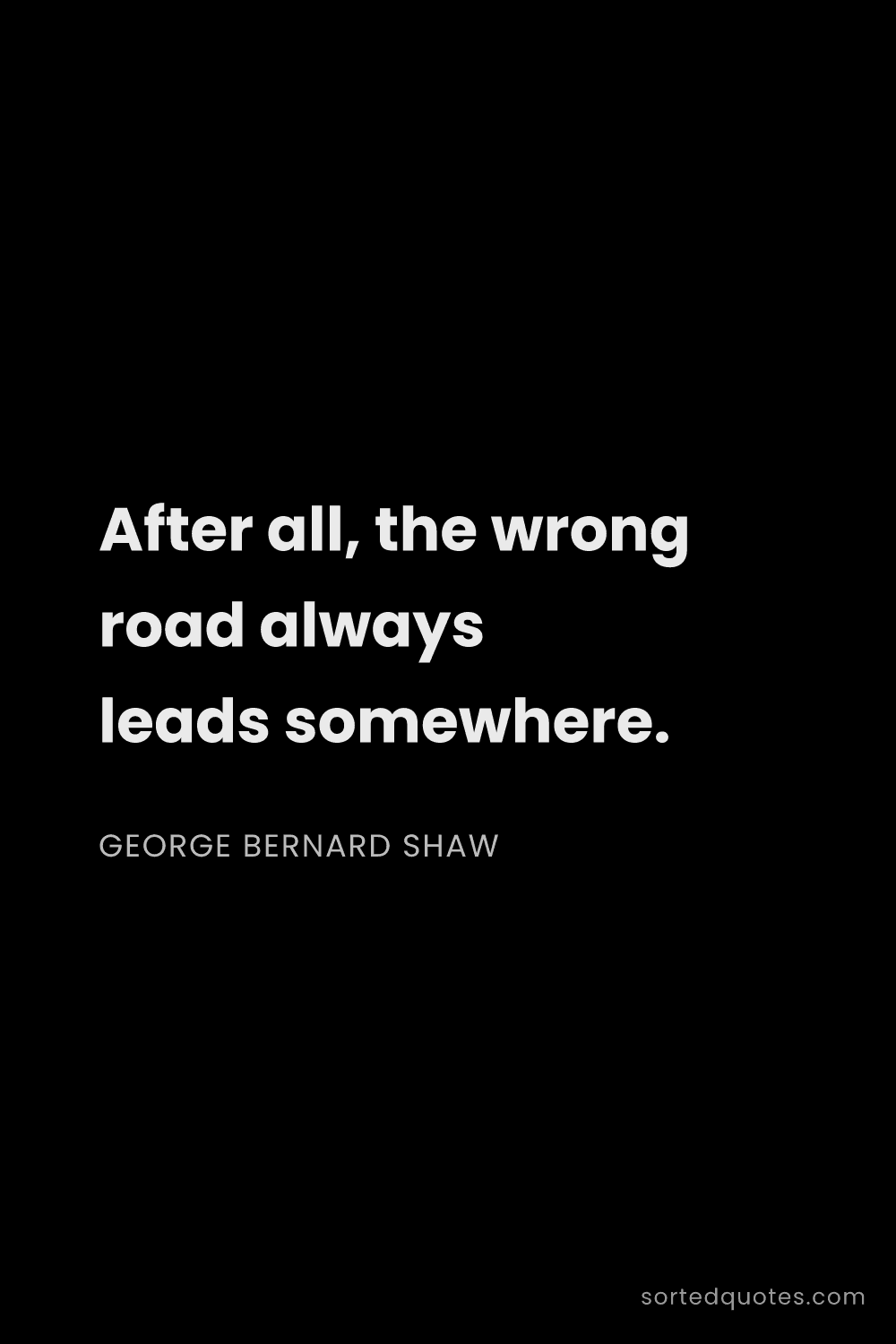 Quote by George Bernard Shaw: "After all, the wrong road always leads somewhere...."