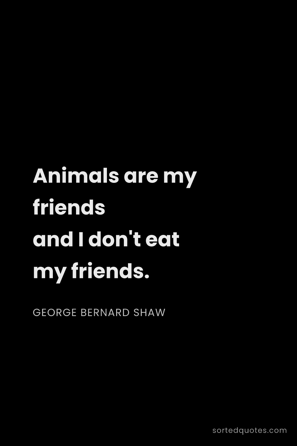 Quote by George Bernard Shaw: "Animals are my friends and I don't eat my friends...."