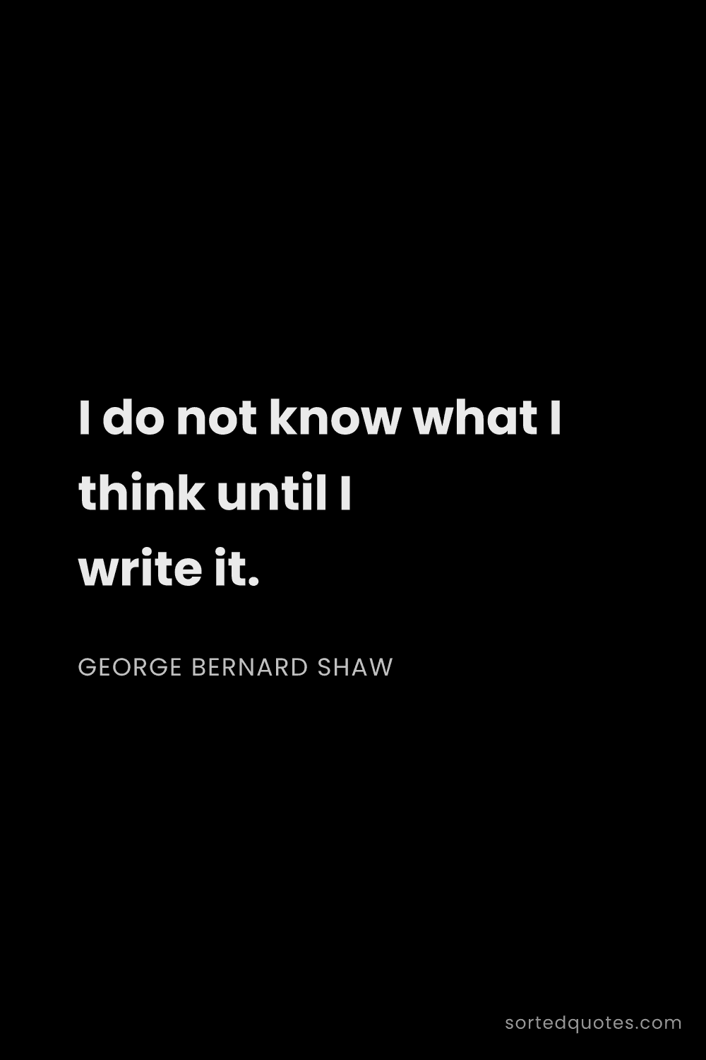 Quote by George Bernard Shaw: "I do not know what I think until I write it...."