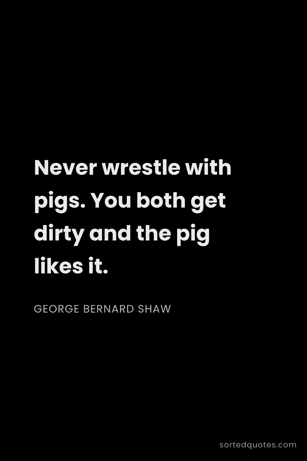 Quote by George Bernard Shaw: "Never wrestle with pigs. You both get dirty and th..."