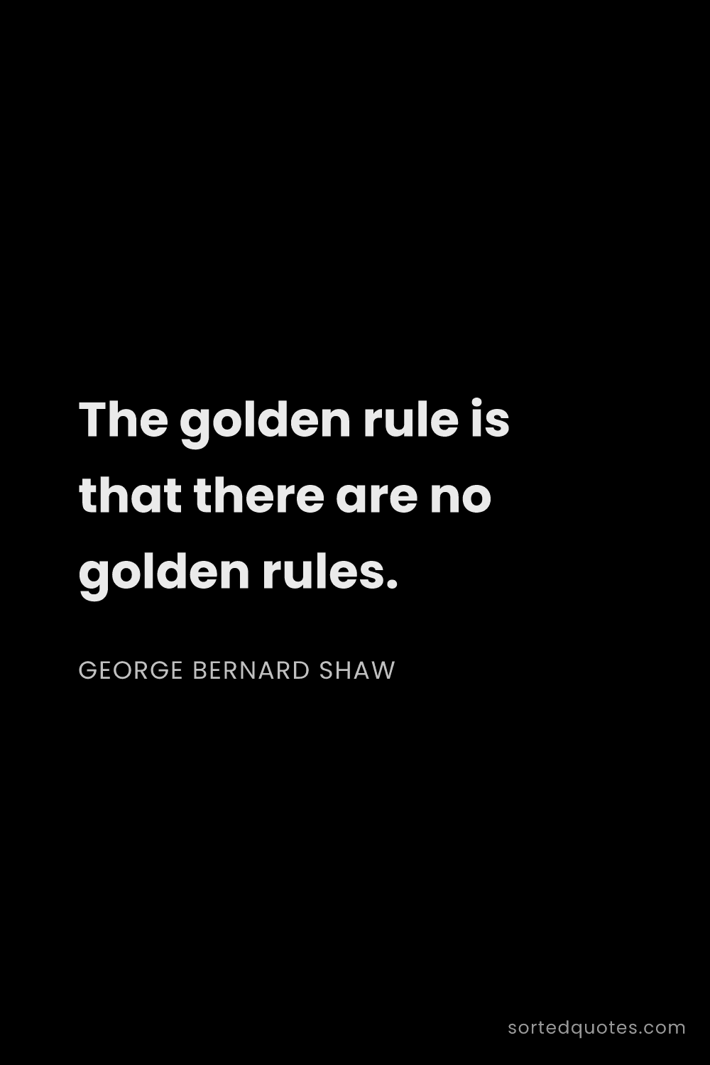 Quote by George Bernard Shaw: "The golden rule is that there are no golden rules...."