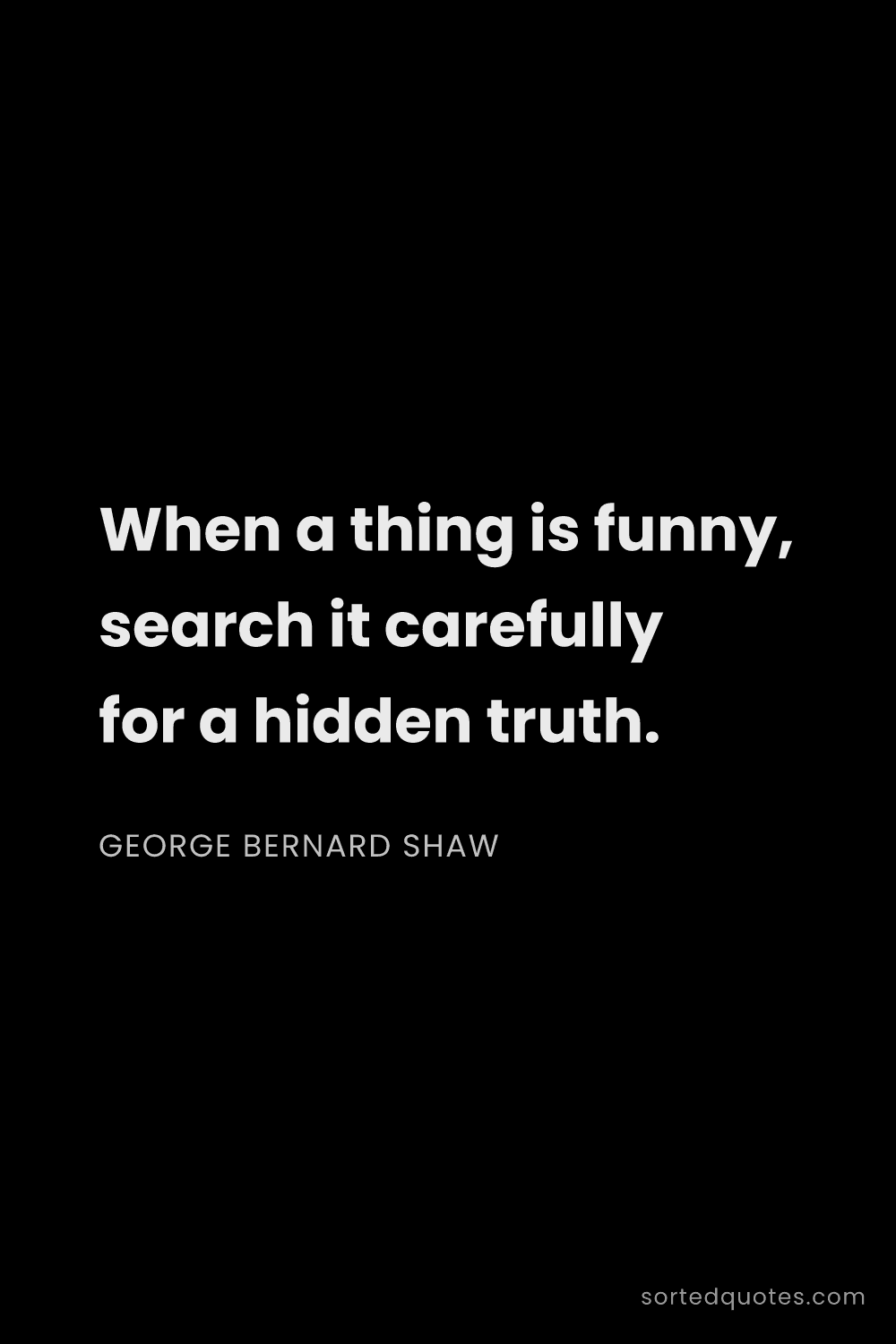 Quote by George Bernard Shaw: "When a thing is funny, search it carefully for a h..."