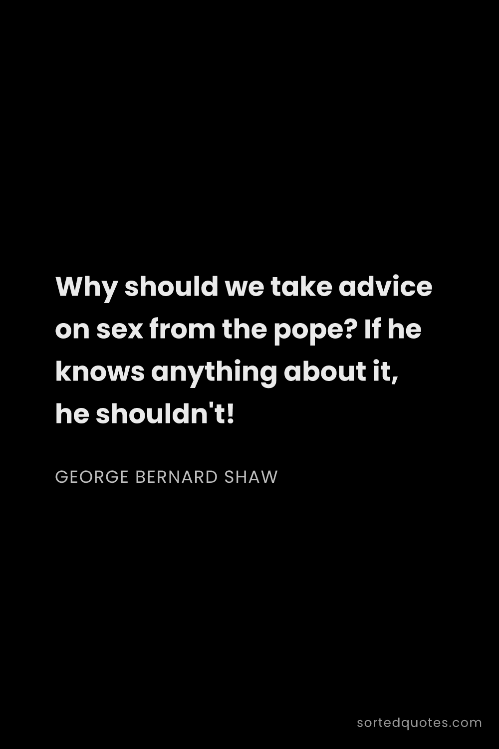Quote by George Bernard Shaw: "Why should we take advice on sex from the pope? If..."