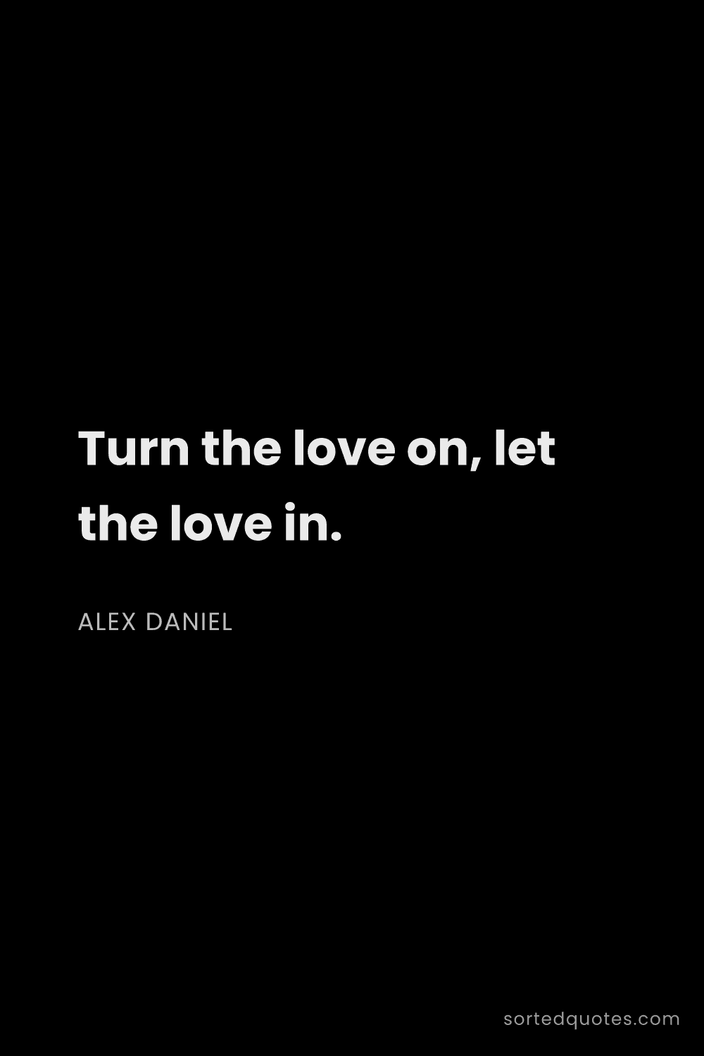 Quote by Alex Daniel: "Turn the love on, let the love in...."