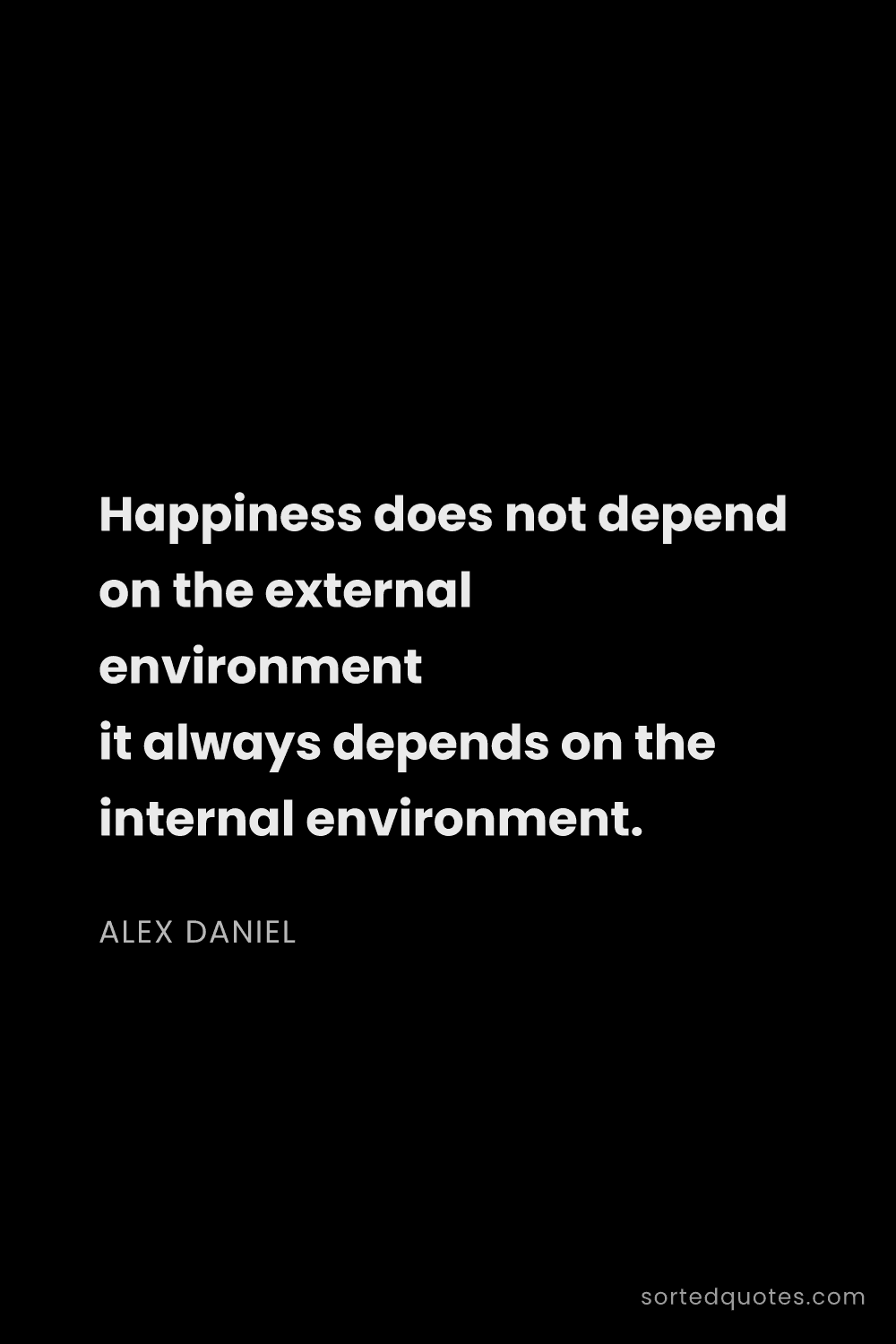 Quote by Alex Daniel: "Happiness does not depend on the external environm..."