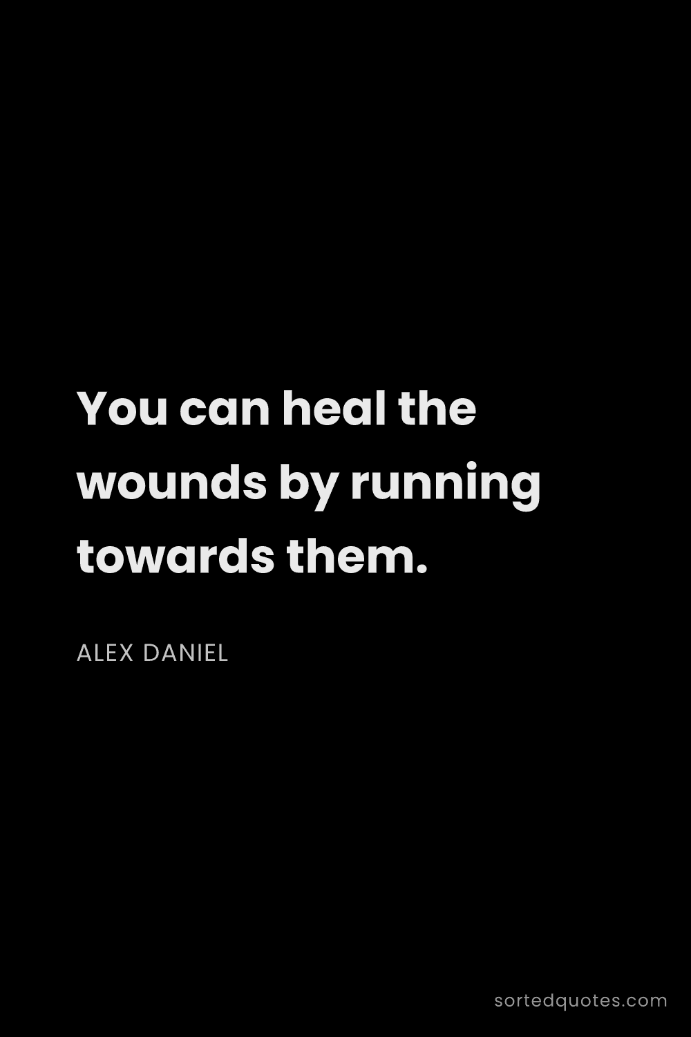 Quote by Alex Daniel: "You can heal the wounds by running towards them...."