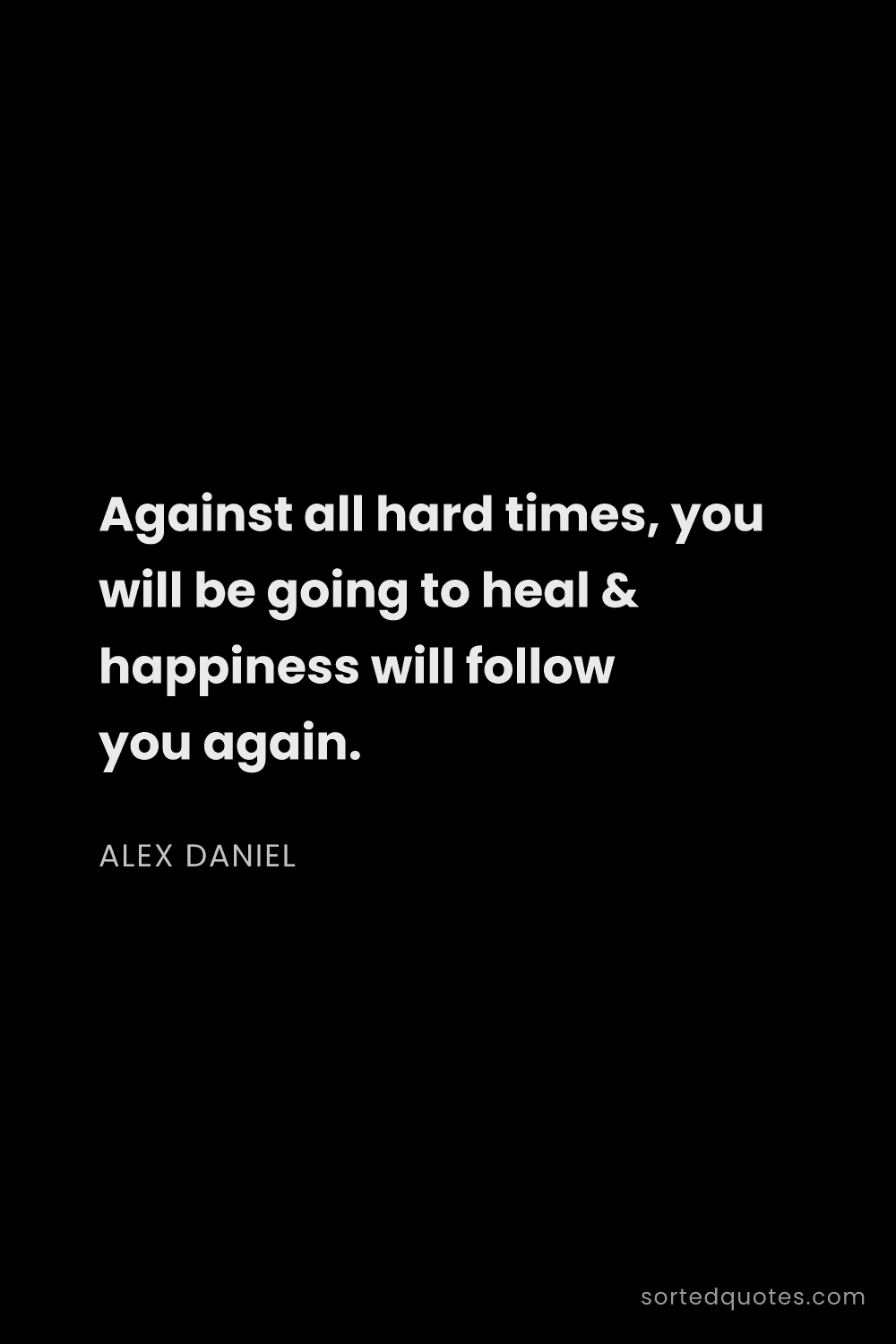 Quote by Alex Daniel: "Against all hard times, you will be going to heal ..."