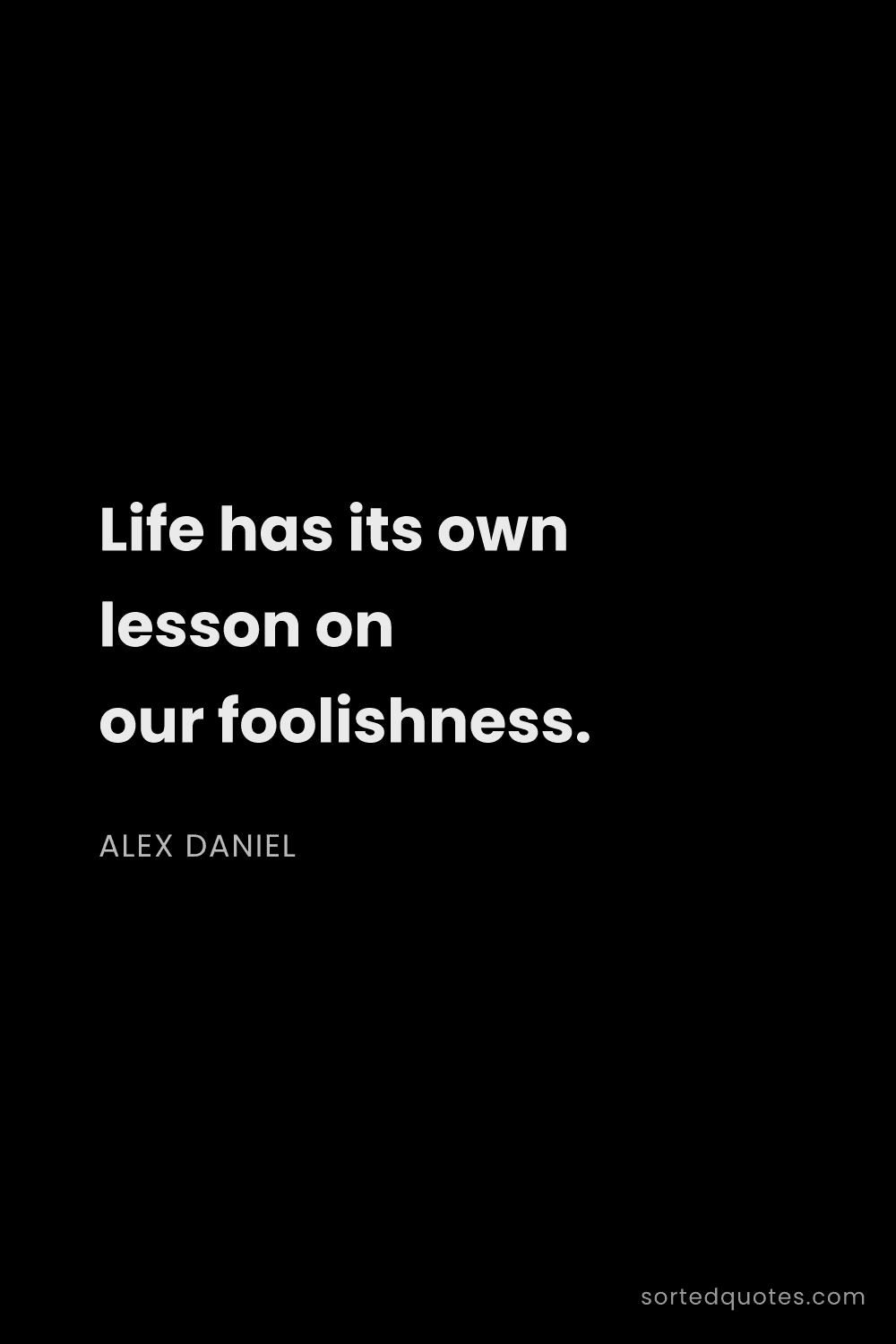 Quote by Alex Daniel: "Life has its own lesson on our foolishness...."