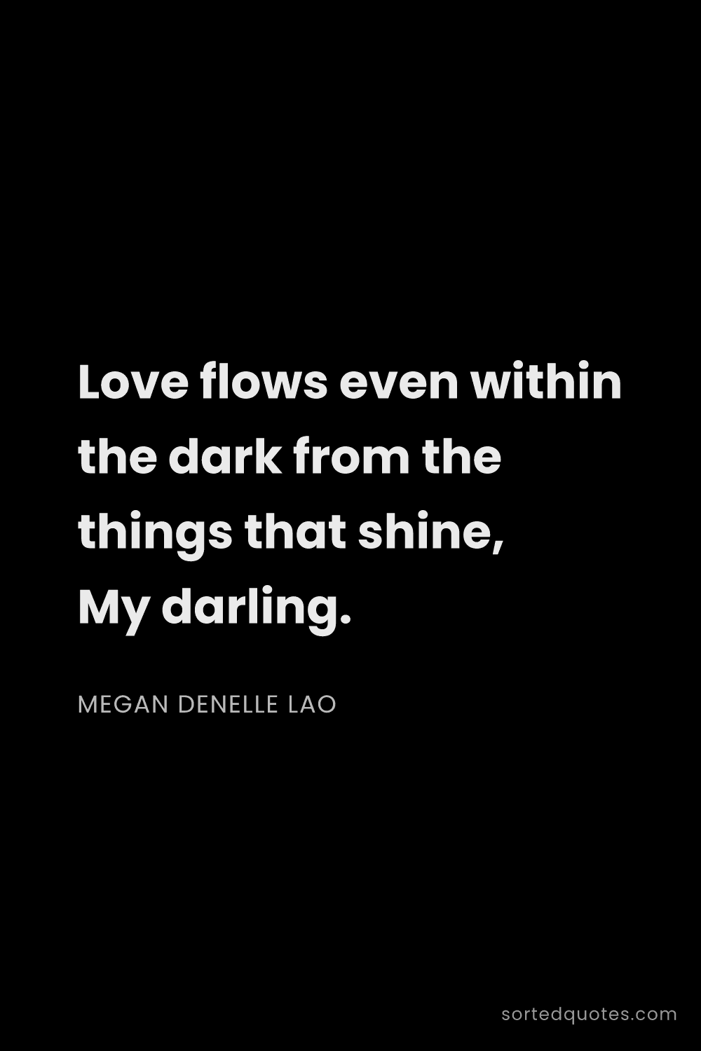 Quote by Megan Denelle Lao: "Love flows even within the dark from the things th..."