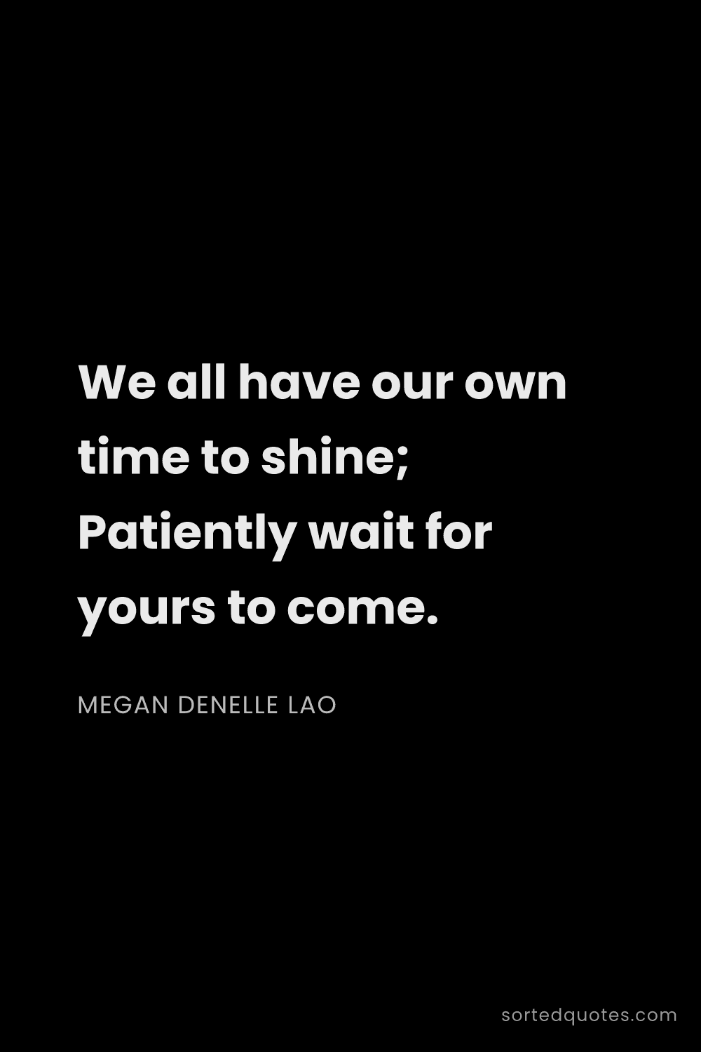 Quote by Megan Denelle Lao: "We all have our own time to shine; Patiently wait ..."