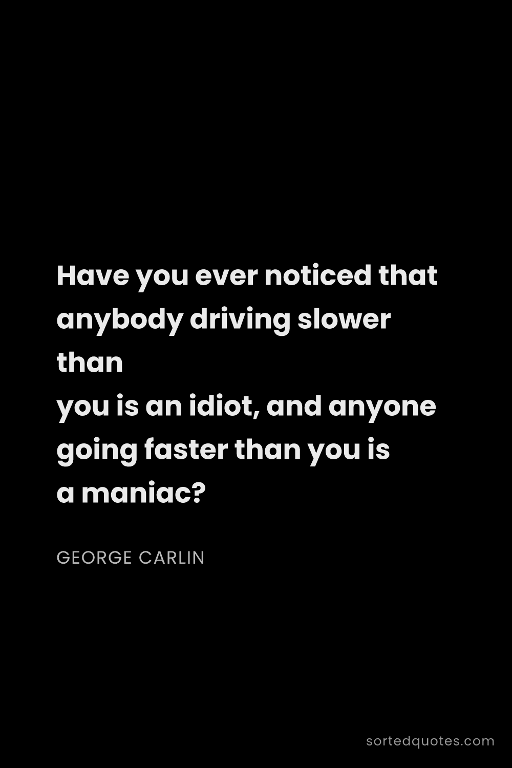 Quote by George Carlin: "Have you ever noticed that anybody driving slower ..."