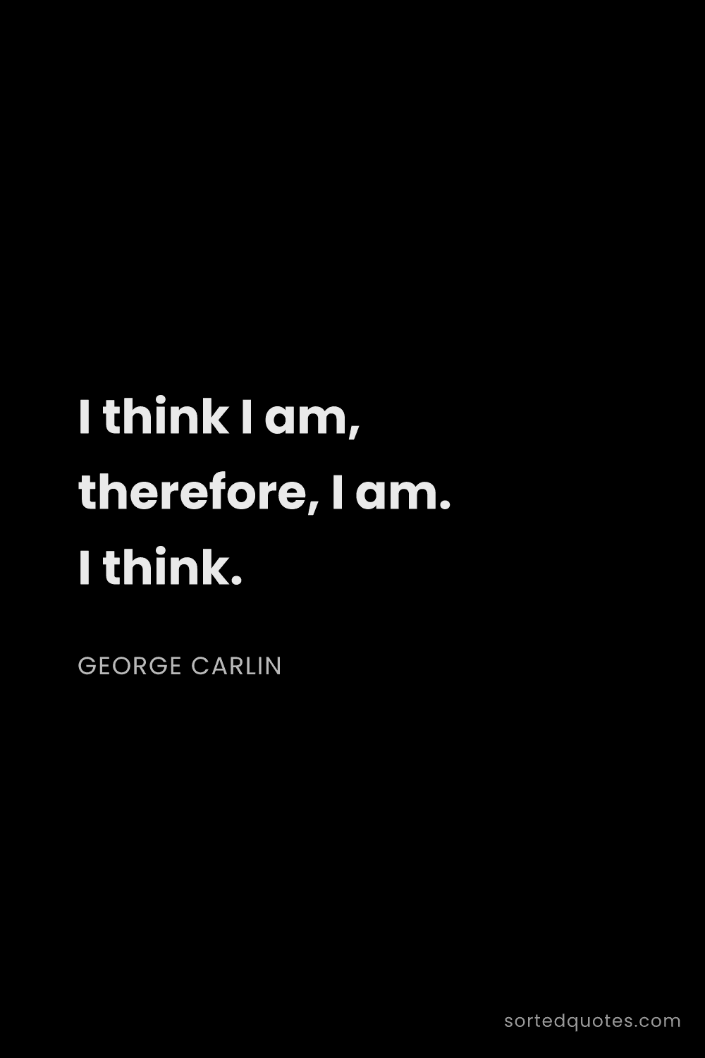 Quote by George Carlin: "I think I am, therefore, I am. I think...."