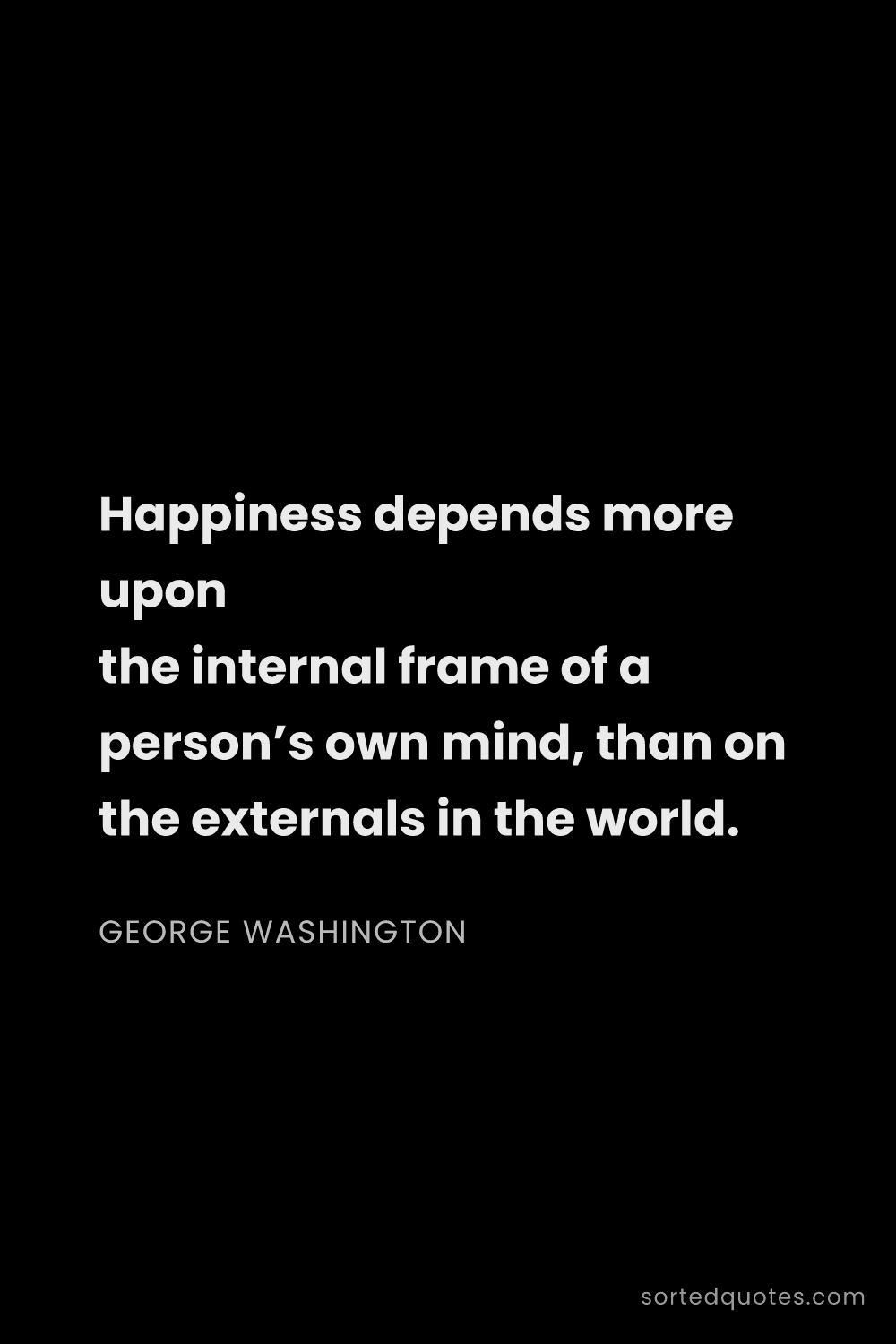 Quote by George Washington: "Happiness depends more upon the internal frame of ..."