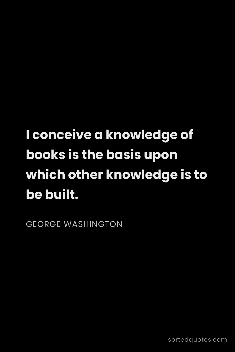 Quote by George Washington: "I conceive a knowledge of books is the basis upon ..."