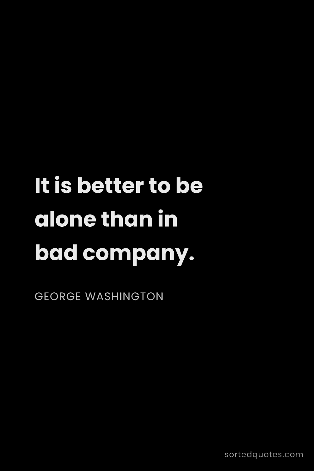 Quote by George Washington: "It is better to be alone than in bad company...."