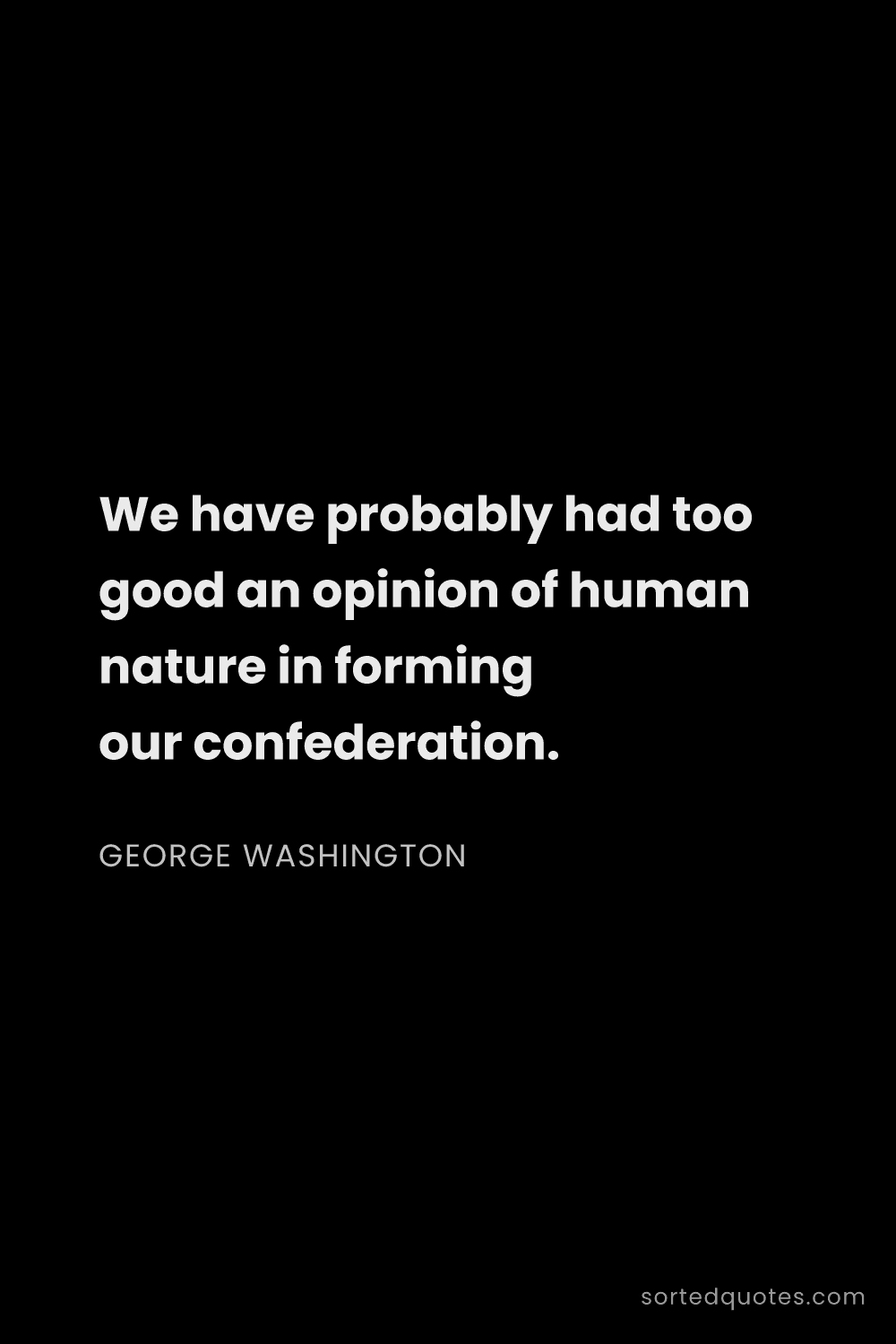 Quote by George Washington: "We have probably had too good an opinion of human ..."