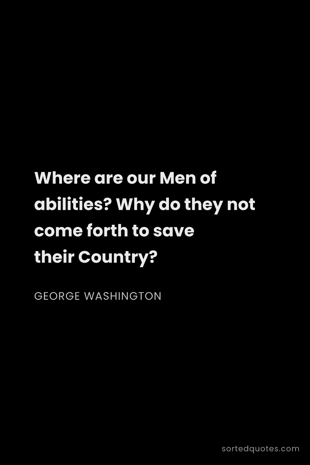 Quote by George Washington: "Where are our Men of abilities? Why do they not co..."