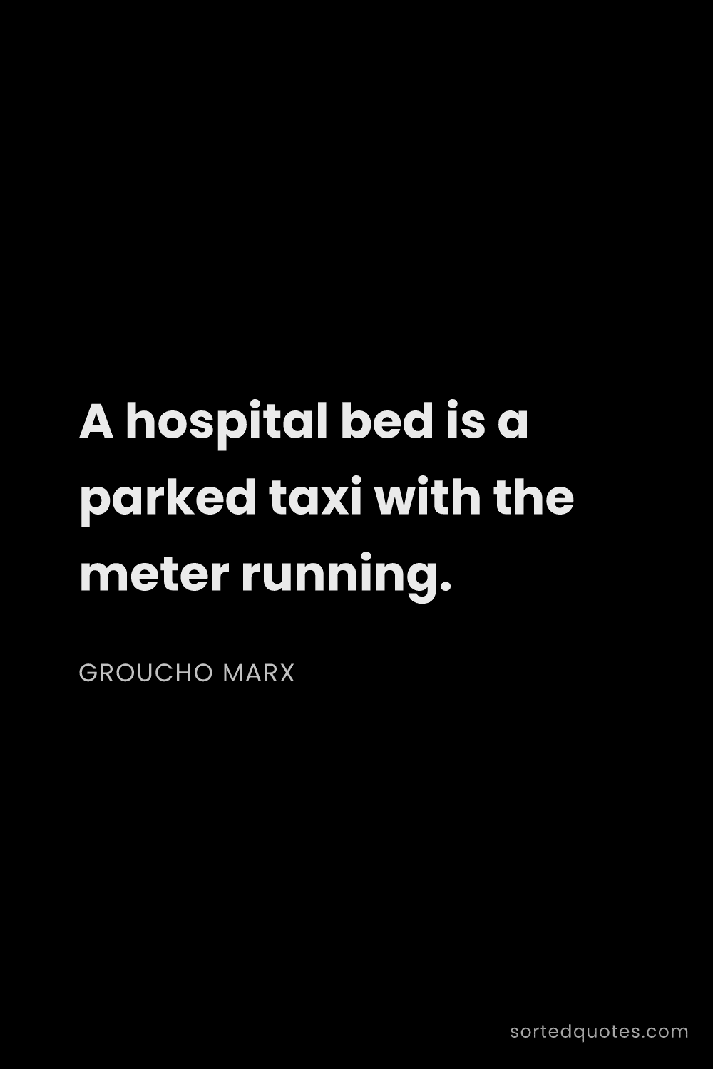 Quote by Groucho Marx: "A hospital bed is a parked taxi with the meter run..."