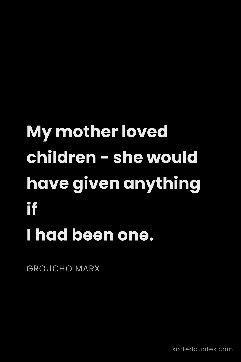 Quote by Groucho Marx: "My mother loved children - she would have given an..."
