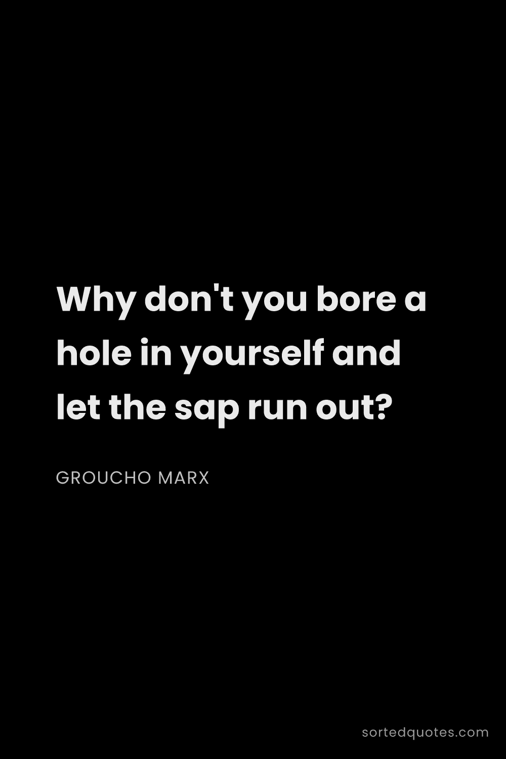 Quote by Groucho Marx: "Why don't you bore a hole in yourself and let the ..."