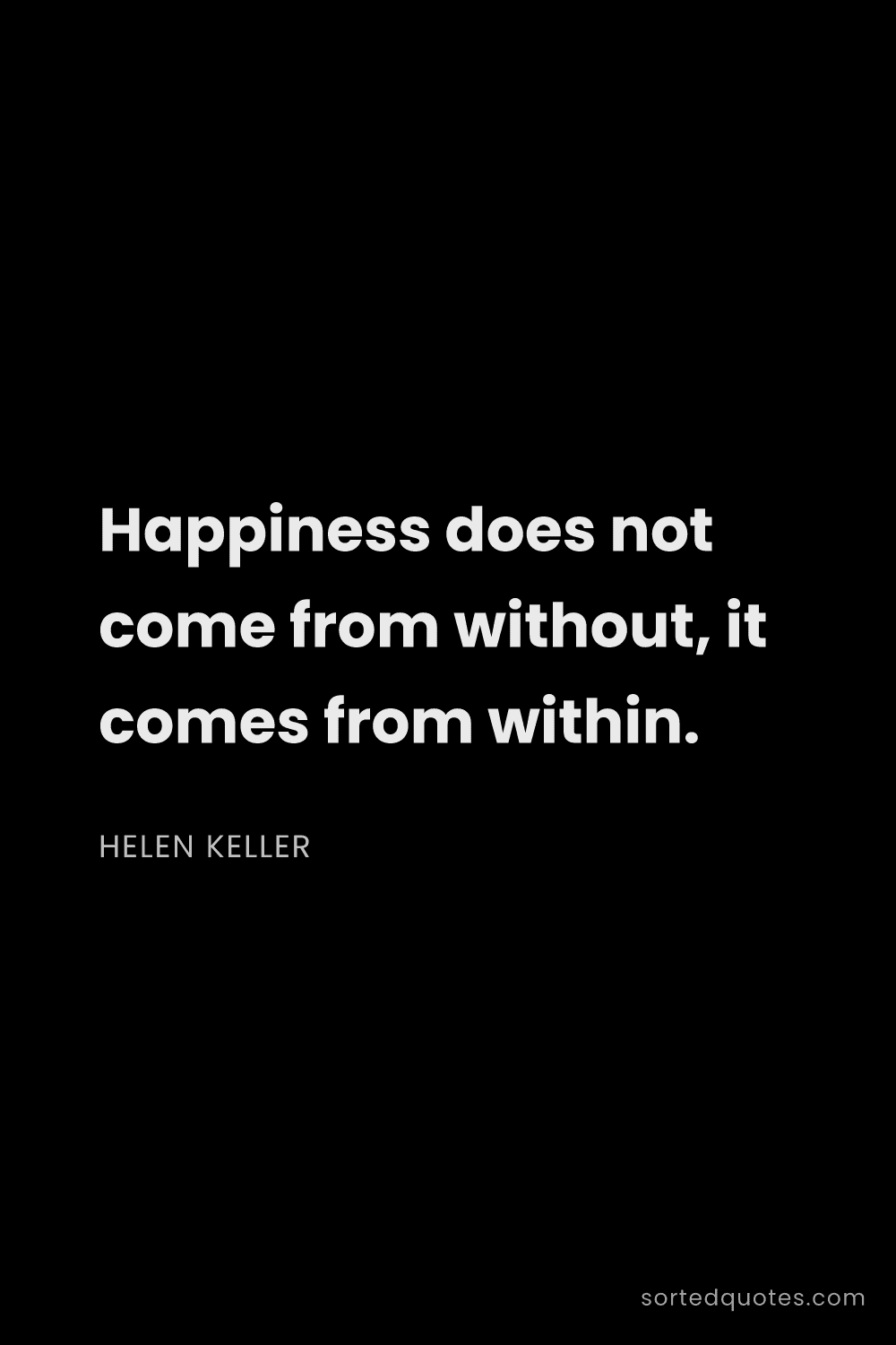 Quote by Helen Keller: "Happiness does not come from without, it comes fro..."
