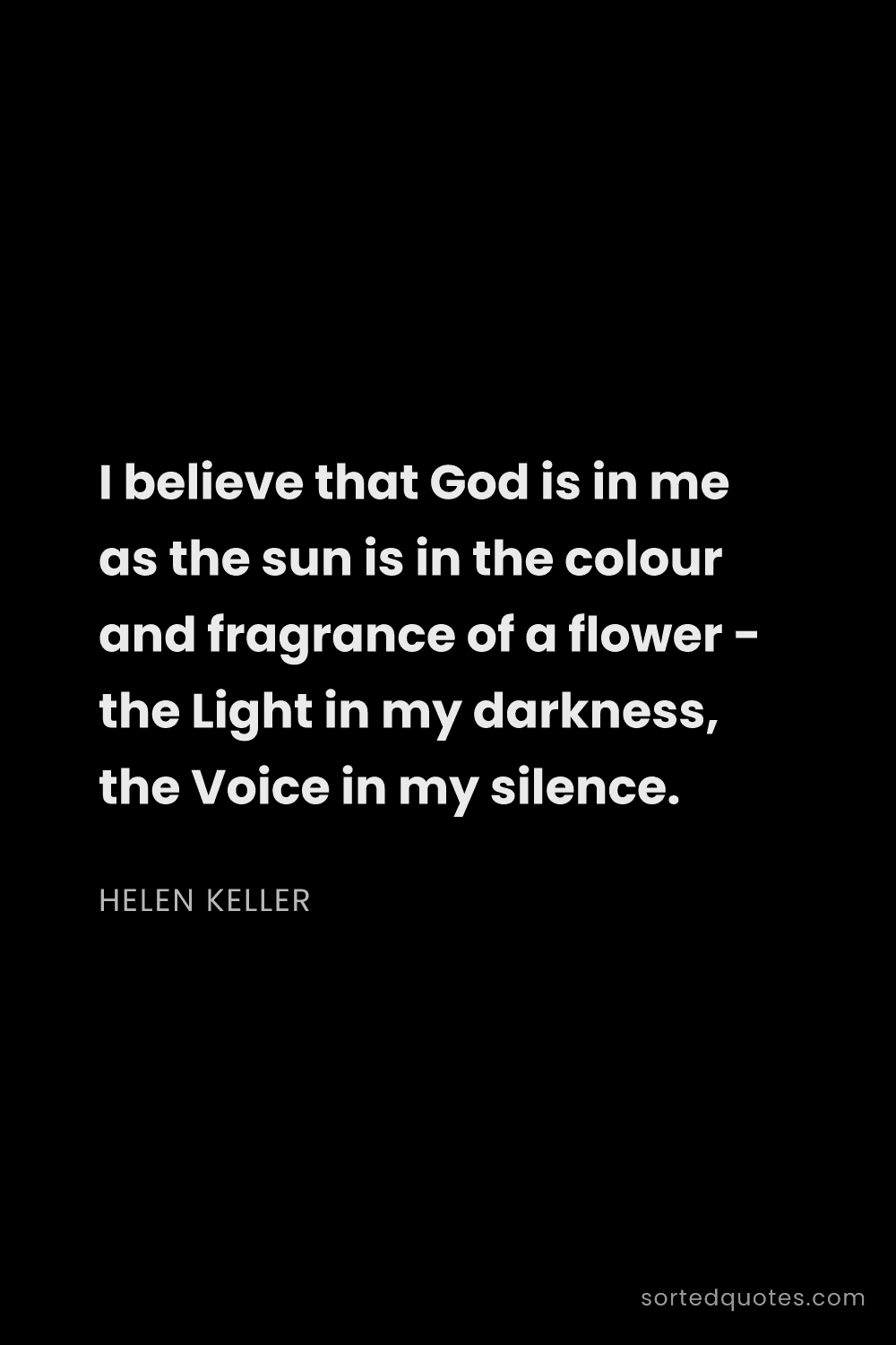 Quote by Helen Keller: "I believe that God is in me as the sun is in the c..."
