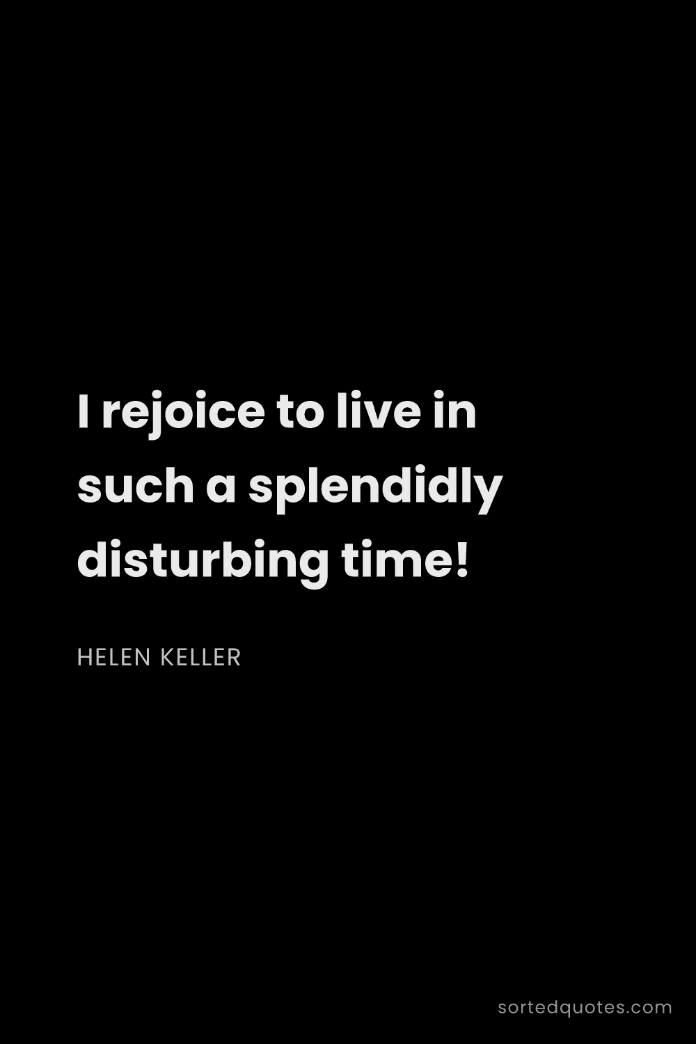 Quote by Helen Keller: "I rejoice to live in such a splendidly disturbing ..."