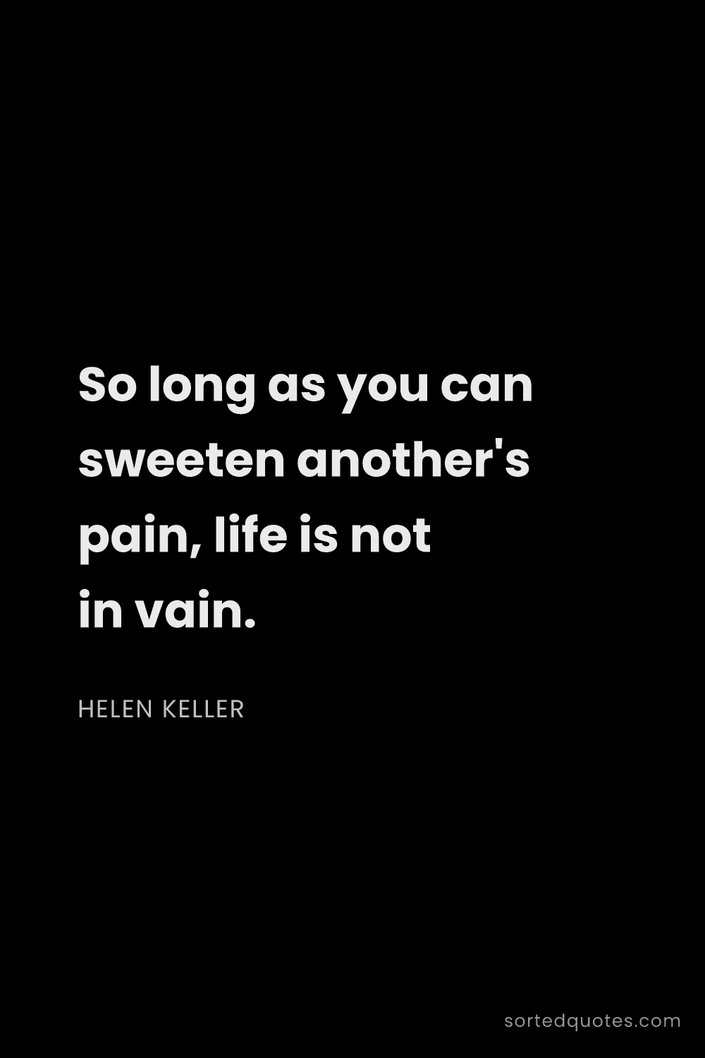 Quote by Helen Keller: "So long as you can sweeten another's pain, life is..."
